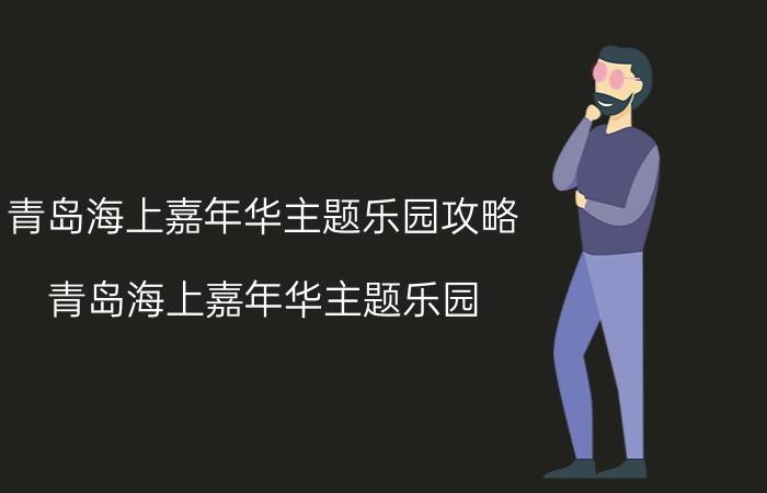 青岛海上嘉年华主题乐园攻略（青岛海上嘉年华主题乐园）