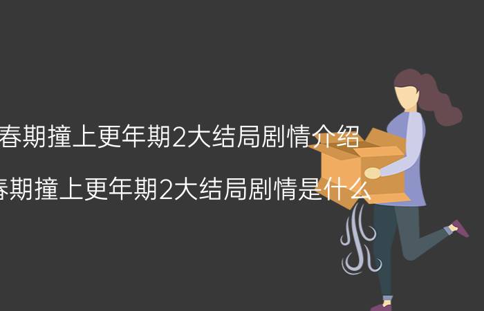 青春期撞上更年期2大结局剧情介绍（青春期撞上更年期2大结局剧情是什么）