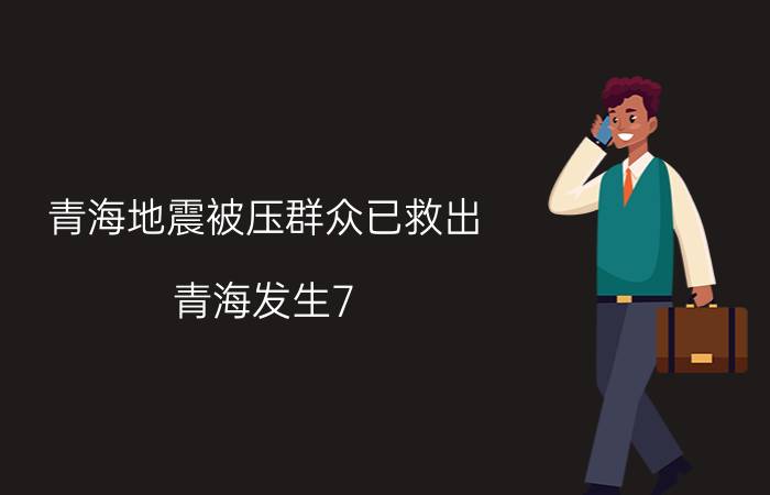 青海地震被压群众已救出(青海发生7.4级地震伤亡情况)