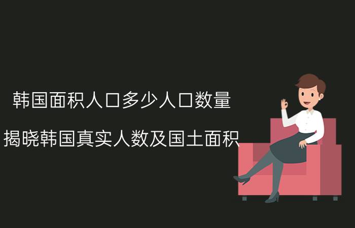 韩国面积人口多少人口数量（揭晓韩国真实人数及国土面积）