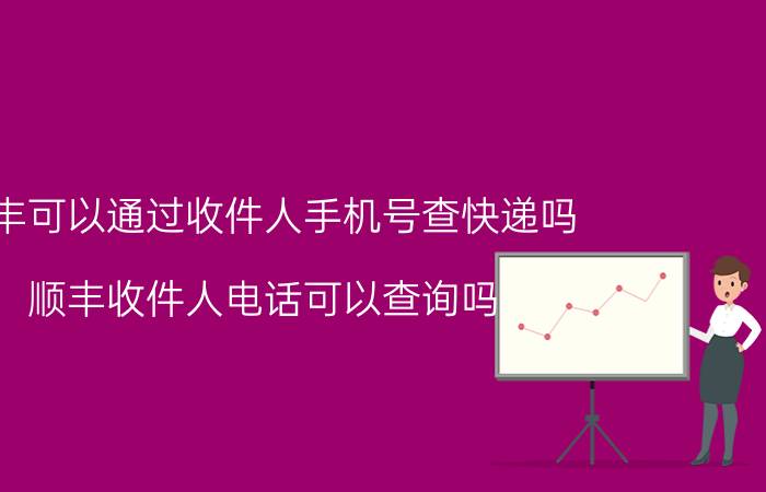 顺丰可以通过收件人手机号查快递吗(顺丰收件人电话可以查询吗)