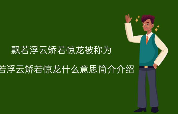 飘若浮云矫若惊龙被称为（飘若浮云矫若惊龙什么意思简介介绍）