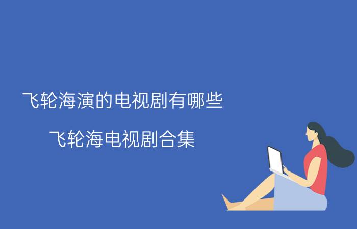 飞轮海演的电视剧有哪些（飞轮海电视剧合集）