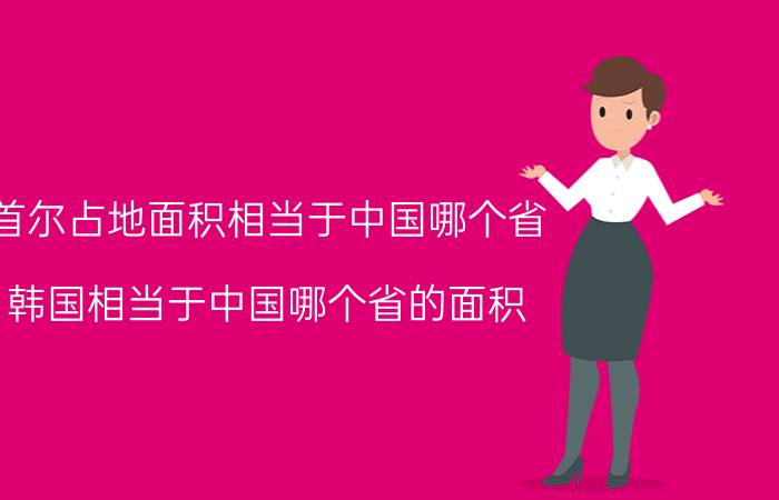 首尔占地面积相当于中国哪个省（韩国相当于中国哪个省的面积?）