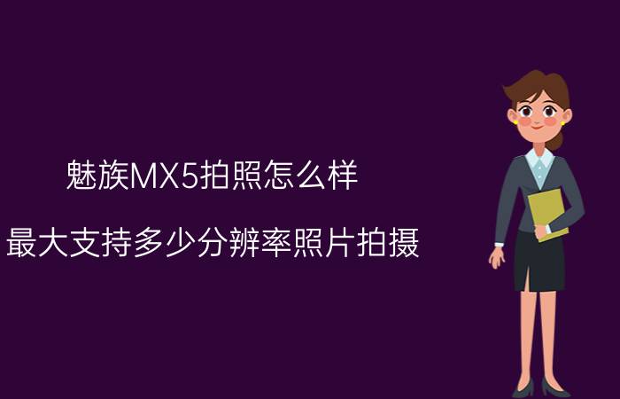 魅族MX5拍照怎么样？最大支持多少分辨率照片拍摄？