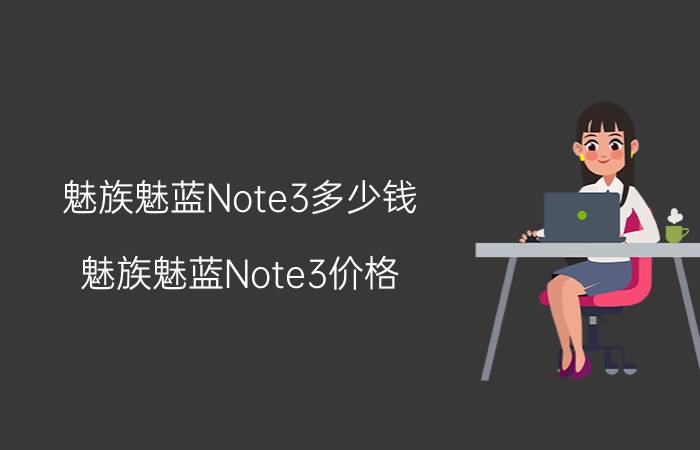 魅族魅蓝Note3多少钱？魅族魅蓝Note3价格