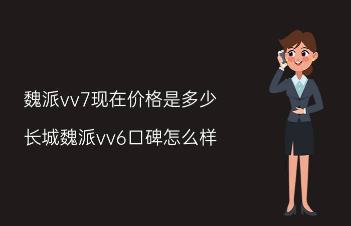 魏派vv7现在价格是多少，长城魏派vv6口碑怎么样