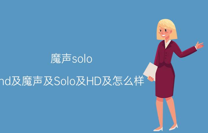 魔声solo（hd及魔声及Solo及HD及怎么样）