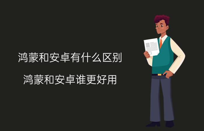 鸿蒙和安卓有什么区别？鸿蒙和安卓谁更好用？