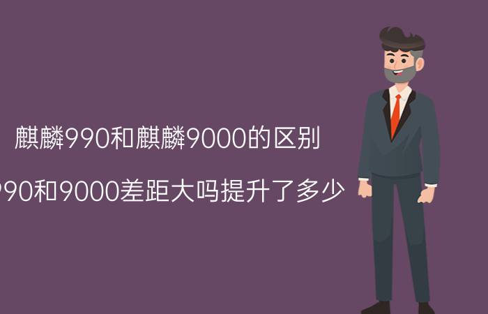 麒麟990和麒麟9000的区别（990和9000差距大吗提升了多少）