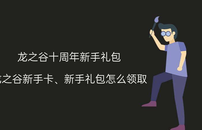 龙之谷十周年新手礼包（龙之谷新手卡、新手礼包怎么领取）