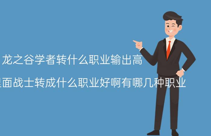 龙之谷学者转什么职业输出高（龙之谷里面战士转成什么职业好啊有哪几种职业）