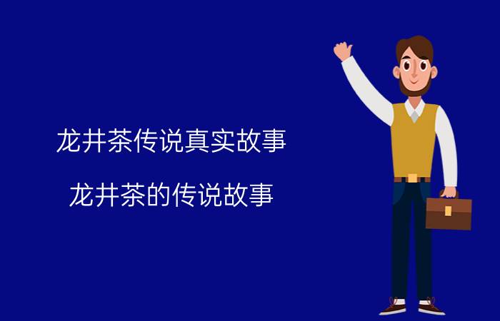 龙井茶传说真实故事（龙井茶的传说故事）今日更新