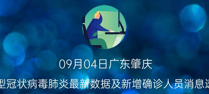 09月04日广东肇庆(新型冠状病毒肺炎最新数据及新增确诊人员消息速报)