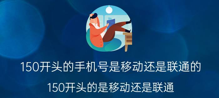 150开头的手机号是移动还是联通的（150开头的是移动还是联通）