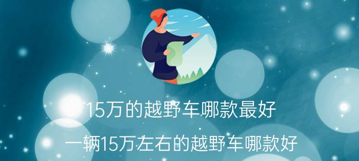 15万的越野车哪款最好（一辆15万左右的越野车哪款好）