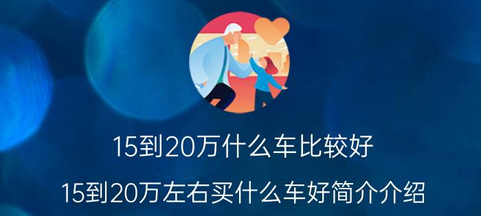 15到20万什么车比较好（15到20万左右买什么车好简介介绍）