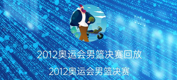 2012奥运会男篮决赛回放(2012奥运会男篮决赛)