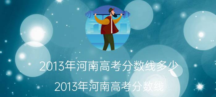 2013年河南高考分数线多少（2013年河南高考分数线）