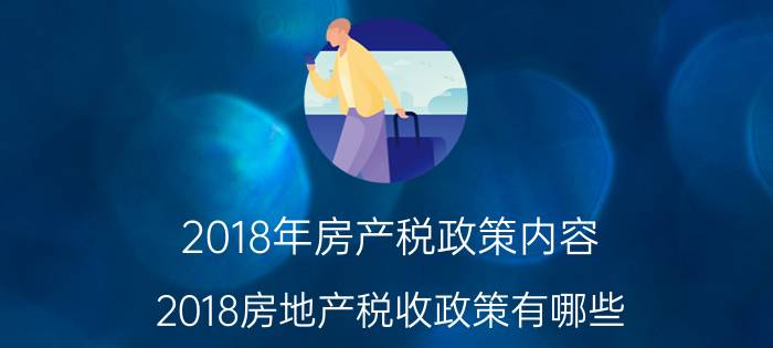 2018年房产税政策内容（2018房地产税收政策有哪些）