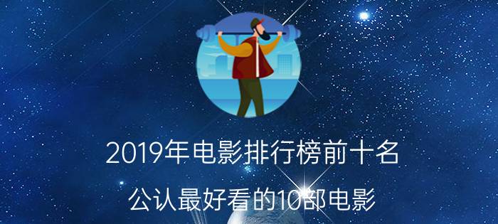 2019年电影排行榜前十名（公认最好看的10部电影）