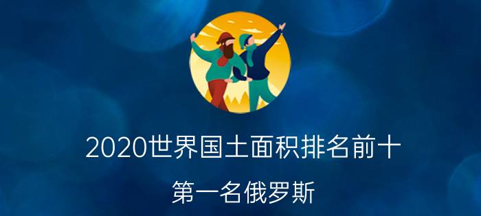 2020世界国土面积排名前十，第一名俄罗斯