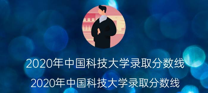 2020年中国科技大学录取分数线（2020年中国科技大学录取分数线）