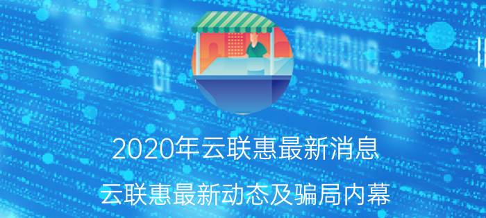 2020年云联惠最新消息（云联惠最新动态及骗局内幕）