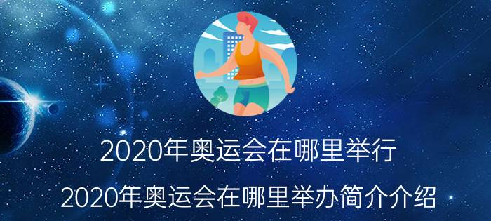 2020年奥运会在哪里举行（2020年奥运会在哪里举办简介介绍）