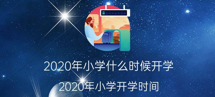 2020年小学什么时候开学（2020年小学开学时间）