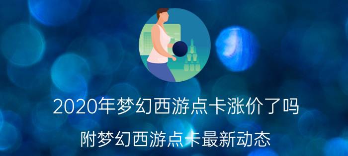 2020年梦幻西游点卡涨价了吗（附梦幻西游点卡最新动态）