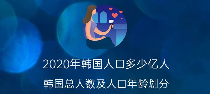 2020年韩国人口多少亿人（韩国总人数及人口年龄划分）