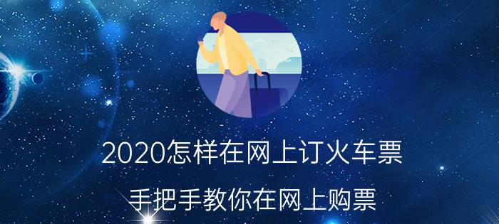 2020怎样在网上订火车票（手把手教你在网上购票）