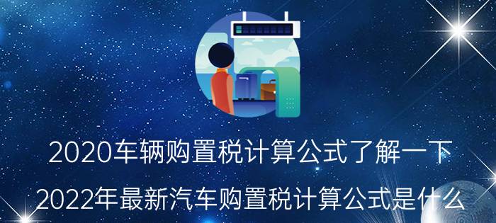 2020车辆购置税计算公式了解一下（2022年最新汽车购置税计算公式是什么）