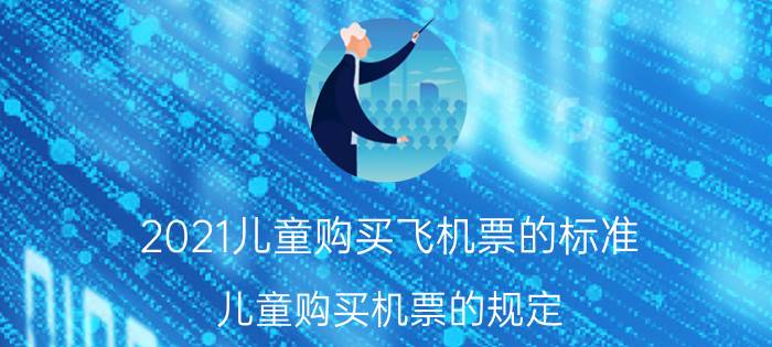 2021儿童购买飞机票的标准(儿童购买机票的规定)飞机儿童票的购票标准