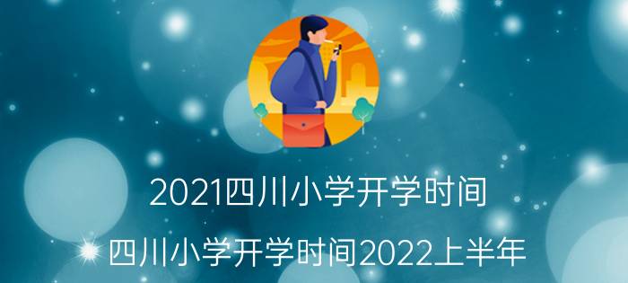 2021四川小学开学时间（四川小学开学时间2022上半年）今日更新