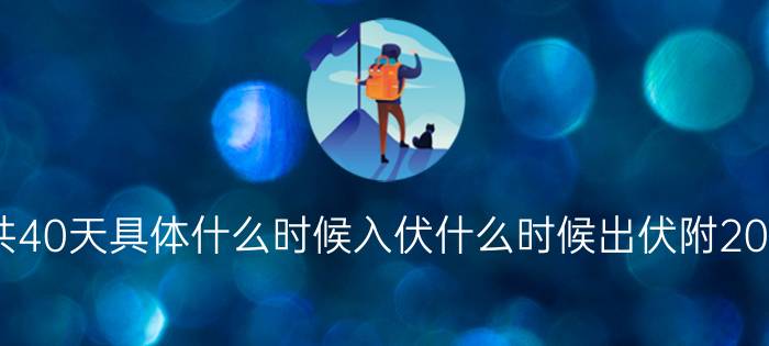 2021年三伏天总共40天具体什么时候入伏什么时候出伏附2021年三伏天时间表