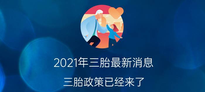 2021年三胎最新消息（三胎政策已经来了）