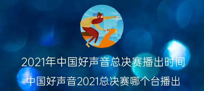 2021年中国好声音总决赛播出时间（中国好声音2021总决赛哪个台播出）