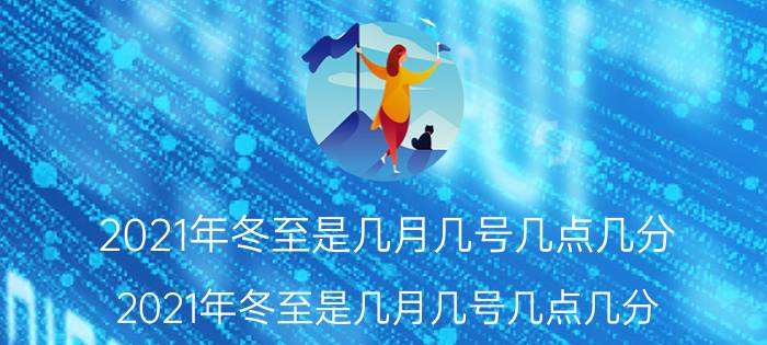 2021年冬至是几月几号几点几分（2021年冬至是几月几号几点几分）