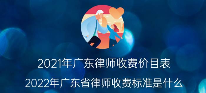 2021年广东律师收费价目表（2022年广东省律师收费标准是什么）