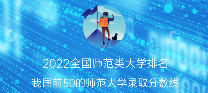 2022全国师范类大学排名-我国前50的师范大学录取分数线