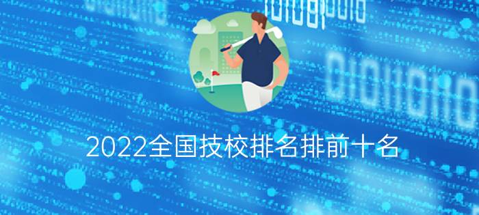 2022全国技校排名排前十名