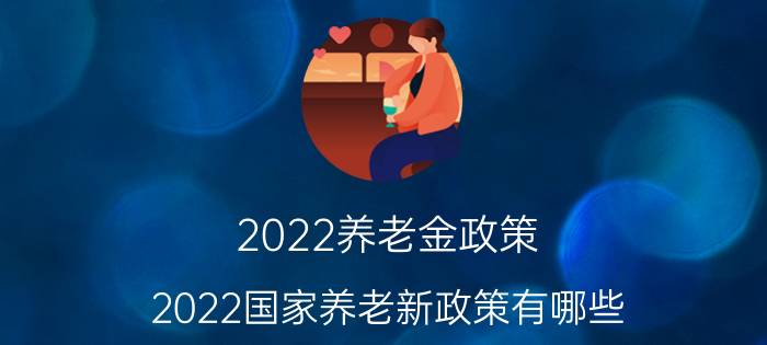 2022养老金政策（2022国家养老新政策有哪些）