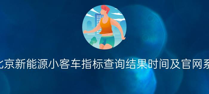 2022北京新能源小客车指标查询结果时间及官网系统入口