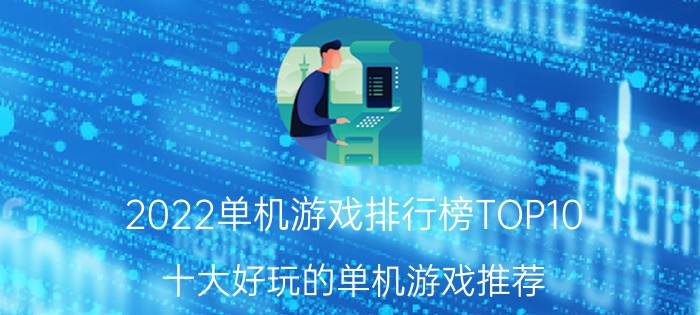 2022单机游戏排行榜TOP10（十大好玩的单机游戏推荐）