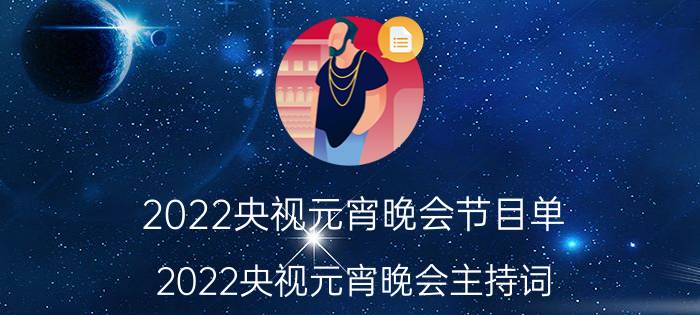 2022央视元宵晚会节目单(2022央视元宵晚会主持词)