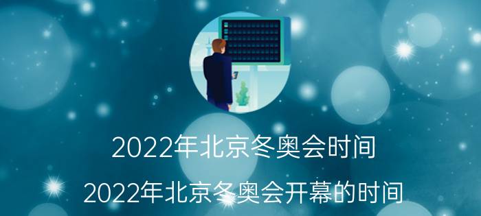 2022年北京冬奥会时间（2022年北京冬奥会开幕的时间）