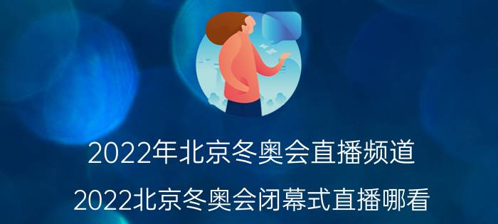 2022年北京冬奥会直播频道（2022北京冬奥会闭幕式直播哪看）