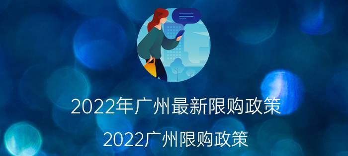 2022年广州最新限购政策（2022广州限购政策）